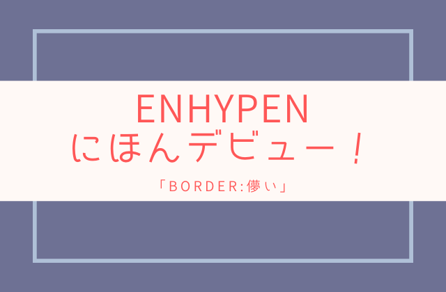 ENHYPEN(エナイプン）日本デビュー決定！BORDER:儚い予約特典は？｜ひまたいむず。